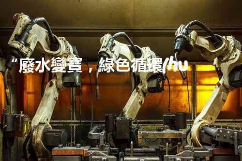 “廢水變寶，綠色循環(huán)，環(huán)保新篇章！”